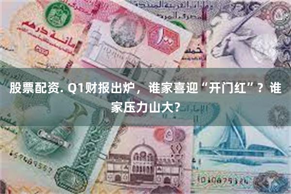 股票配资. Q1财报出炉，谁家喜迎“开门红”？谁家压力山大？