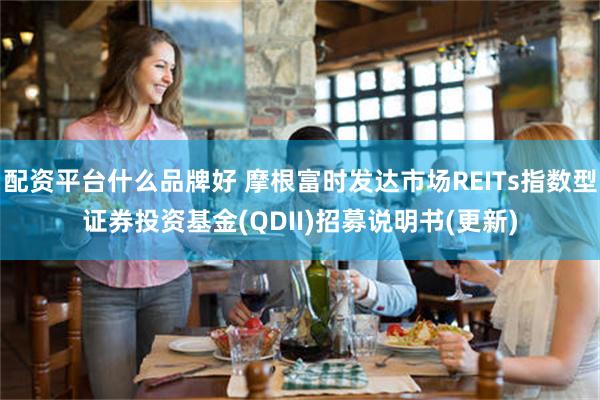 配资平台什么品牌好 摩根富时发达市场REITs指数型证券投资基金(QDII)招募说明书(更新)