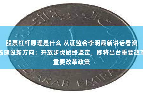 股票杠杆原理是什么 从证监会李明最新讲话看资本市场建设新方向：开放步伐始终坚定，即将出台重要改革政策