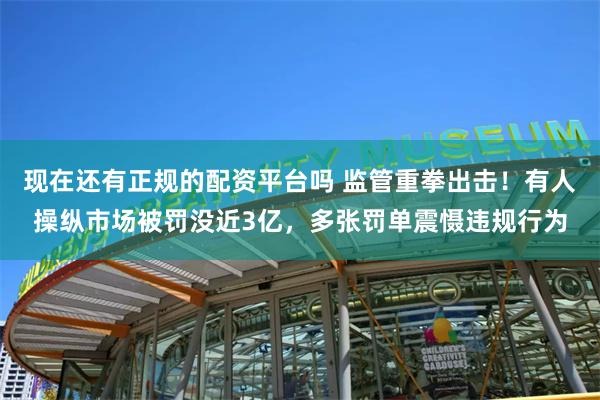 现在还有正规的配资平台吗 监管重拳出击！有人操纵市场被罚没近3亿，多张罚单震慑违规行为