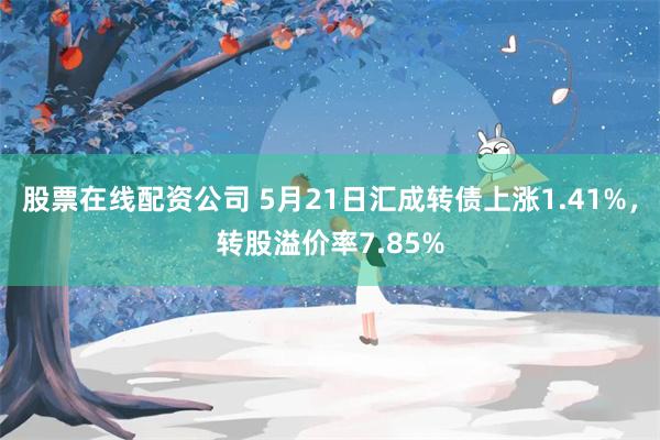 股票在线配资公司 5月21日汇成转债上涨1.41%，转股溢价率7.85%