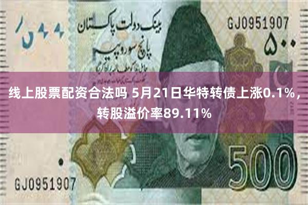 线上股票配资合法吗 5月21日华特转债上涨0.1%，转股溢价率89.11%
