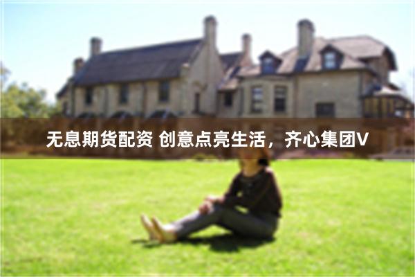 无息期货配资 创意点亮生活，齐心集团V