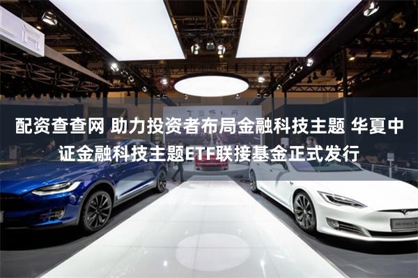 配资查查网 助力投资者布局金融科技主题 华夏中证金融科技主题ETF联接基金正式发行
