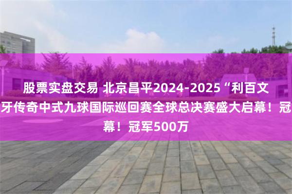 股票实盘交易 北京昌平2024-2025“利百文台尼”独牙传奇中式九球国际巡回赛全球总决赛盛大启幕！冠军500万