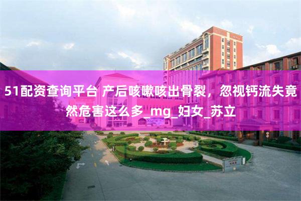 51配资查询平台 产后咳嗽咳出骨裂，忽视钙流失竟然危害这么多_mg_妇女_苏立