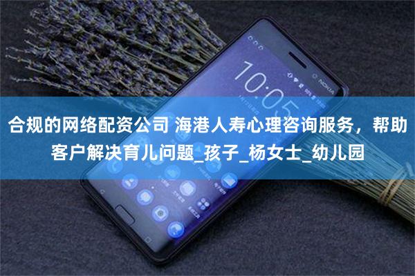 合规的网络配资公司 海港人寿心理咨询服务，帮助客户解决育儿问题_孩子_杨女士_幼儿园