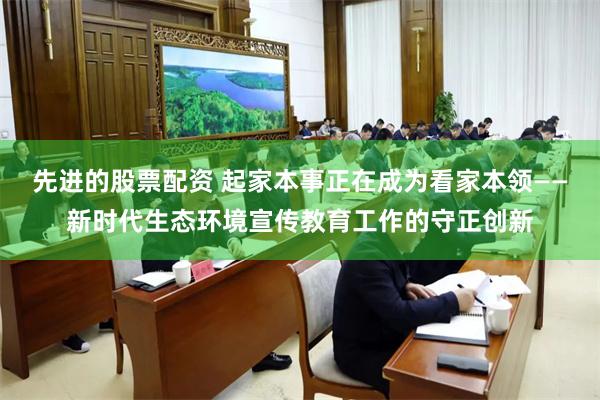 先进的股票配资 起家本事正在成为看家本领——新时代生态环境宣传教育工作的守正创新