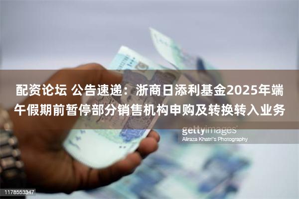 配资论坛 公告速递：浙商日添利基金2025年端午假期前暂停部分销售机构申购及转换转入业务