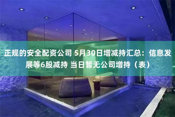 正规的安全配资公司 5月30日增减持汇总：信息发展等6股减持 当日暂无公司增持（表）