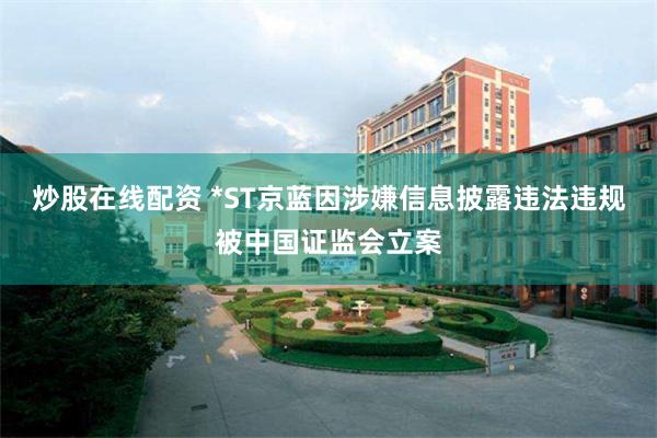 炒股在线配资 *ST京蓝因涉嫌信息披露违法违规被中国证监会立案