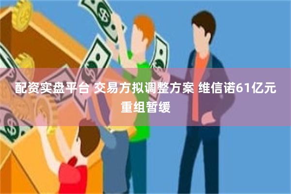 配资实盘平台 交易方拟调整方案 维信诺61亿元重组暂缓