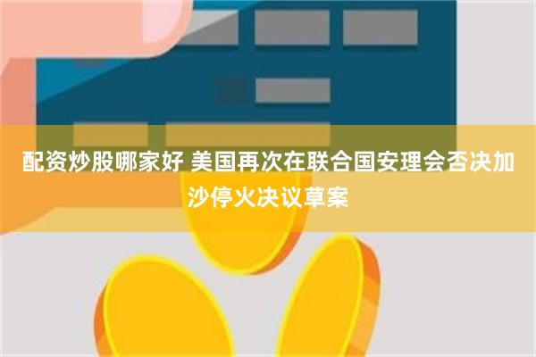配资炒股哪家好 美国再次在联合国安理会否决加沙停火决议草案