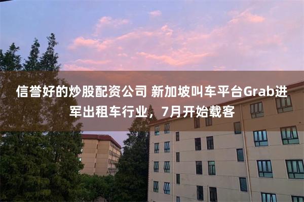 信誉好的炒股配资公司 新加坡叫车平台Grab进军出租车行业，7月开始载客