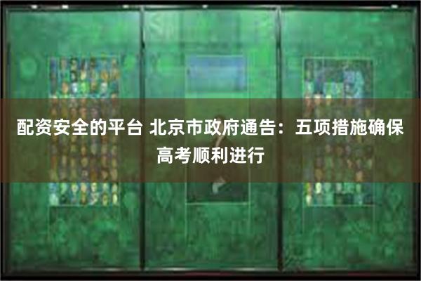 配资安全的平台 北京市政府通告：五项措施确保高考顺利进行