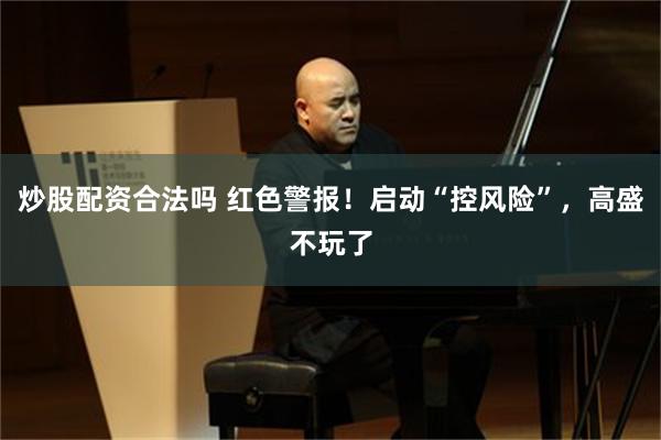 炒股配资合法吗 红色警报！启动“控风险”，高盛不玩了