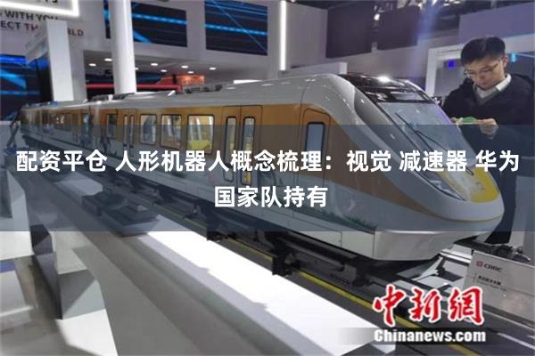 配资平仓 人形机器人概念梳理：视觉 减速器 华为 国家队持有