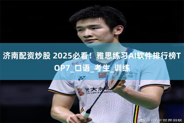济南配资炒股 2025必看！雅思练习AI软件排行榜TOP7_口语_考生_训练