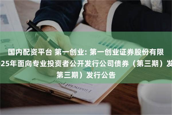 国内配资平台 第一创业: 第一创业证券股份有限公司2025年面向专业投资者公开发行公司债券(第三期)发行公告