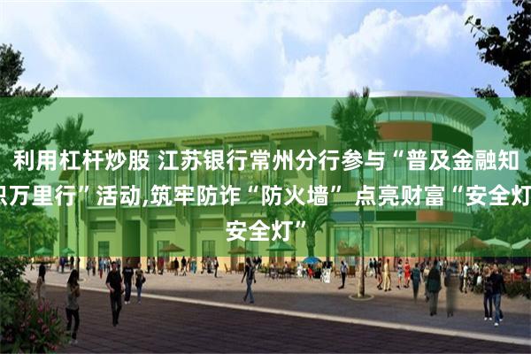 利用杠杆炒股 江苏银行常州分行参与“普及金融知识万里行”活动,筑牢防诈“防火墙” 点亮财富“安全灯”