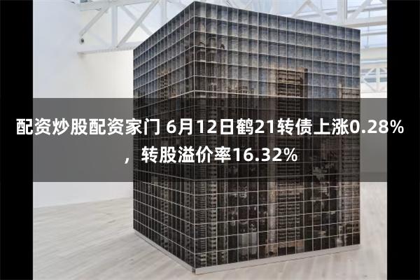 配资炒股配资家门 6月12日鹤21转债上涨0.28%，转股溢价率16.32%