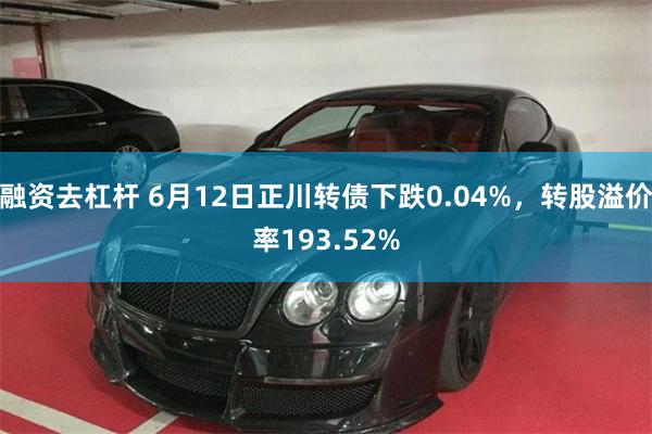 融资去杠杆 6月12日正川转债下跌0.04%，转股溢价率193.52%