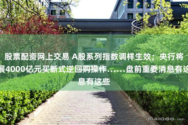 股票配资网上交易 A股系列指数调样生效；央行将开展4000亿元买断式逆回购操作……盘前重要消息有这些