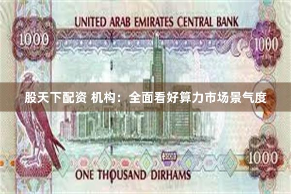 股天下配资 机构：全面看好算力市场景气度