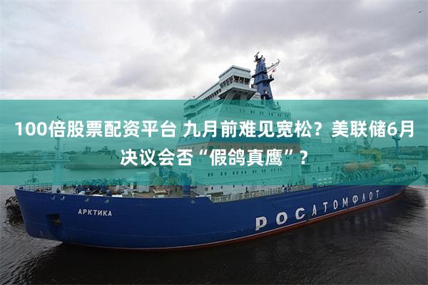 100倍股票配资平台 九月前难见宽松？美联储6月决议会否“假鸽真鹰”？
