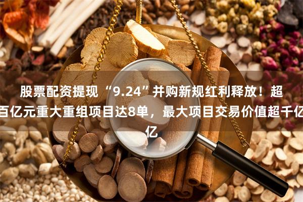 股票配资提现 “9.24”并购新规红利释放！超百亿元重大重组项目达8单，最大项目交易价值超千亿
