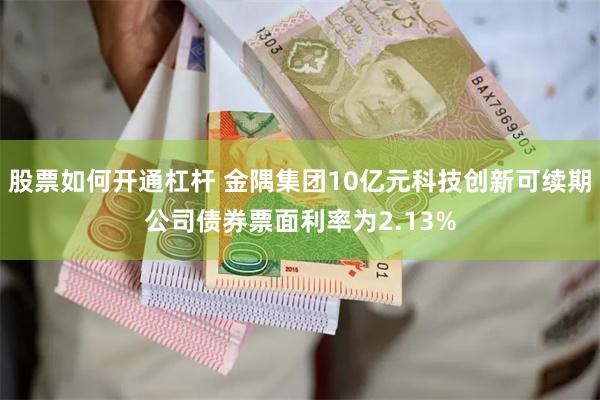 股票如何开通杠杆 金隅集团10亿元科技创新可续期公司债券票面利率为2.13%