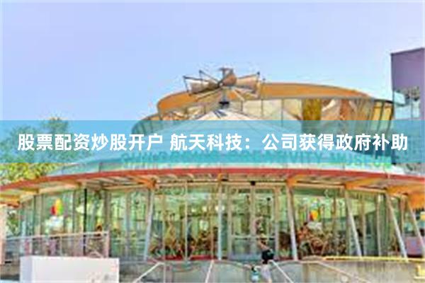 股票配资炒股开户 航天科技：公司获得政府补助