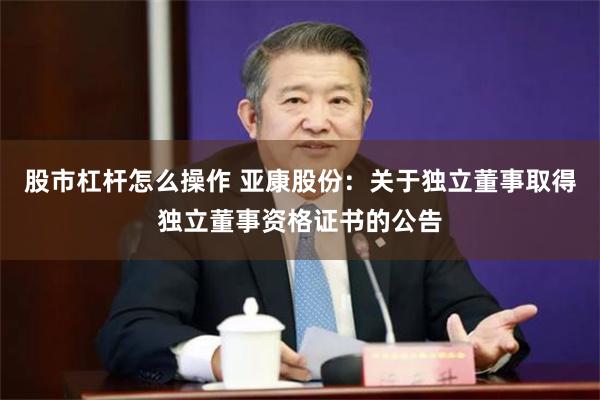 股市杠杆怎么操作 亚康股份：关于独立董事取得独立董事资格证书的公告