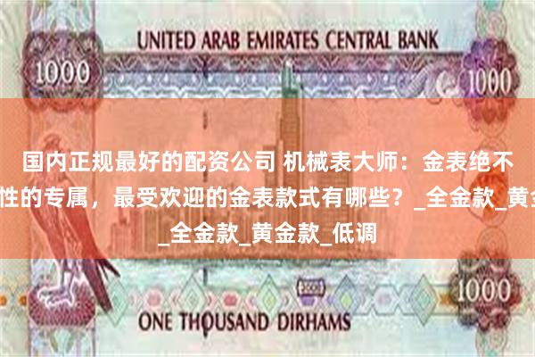 国内正规最好的配资公司 机械表大师：金表绝不是中年男性的专属，最受欢迎的金表款式有哪些？_全金款_黄金款_低调