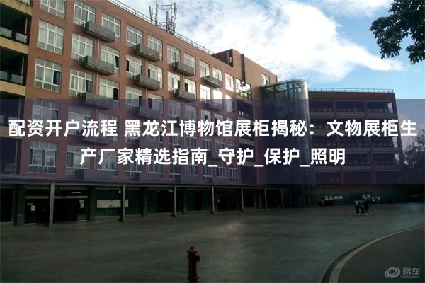 配资开户流程 黑龙江博物馆展柜揭秘：文物展柜生产厂家精选指南_守护_保护_照明