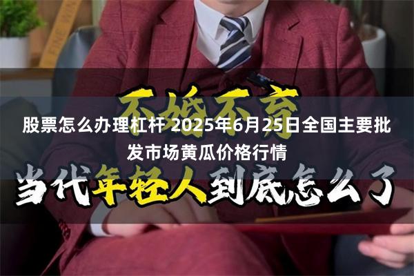 股票怎么办理杠杆 2025年6月25日全国主要批发市场黄瓜价格行情