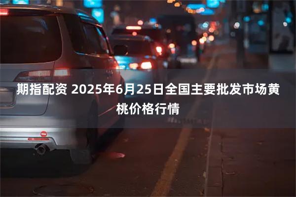 期指配资 2025年6月25日全国主要批发市场黄桃价格行情