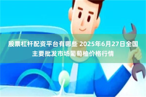 股票杠杆配资平台有哪些 2025年6月27日全国主要批发市场葡萄柚价格行情