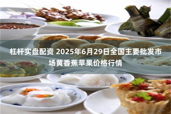 杠杆实盘配资 2025年6月29日全国主要批发市场黄香蕉苹果价格行情