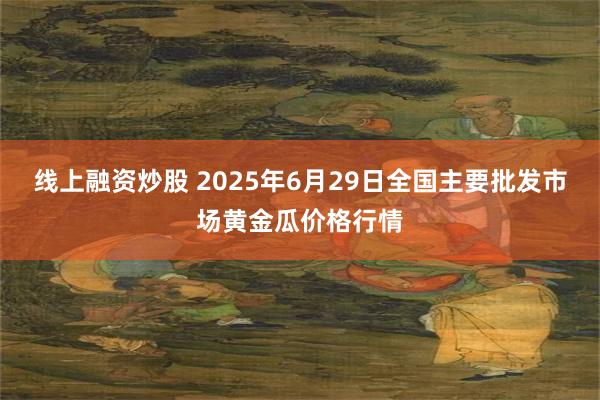 线上融资炒股 2025年6月29日全国主要批发市场黄金瓜价格行情
