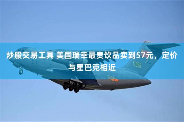 炒股交易工具 美国瑞幸最贵饮品卖到57元，定价与星巴克相近