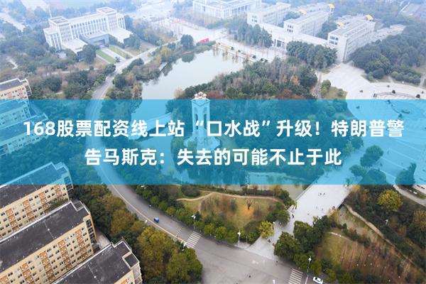 168股票配资线上站 “口水战”升级！特朗普警告马斯克：失去的可能不止于此