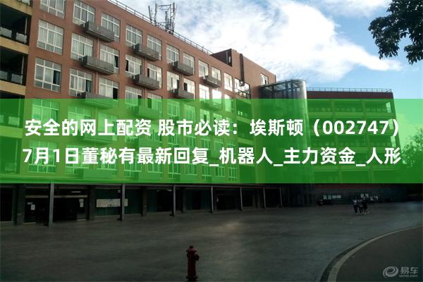 安全的网上配资 股市必读：埃斯顿（002747）7月1日董秘有最新回复_机器人_主力资金_人形
