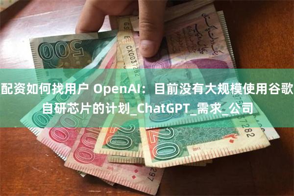 配资如何找用户 OpenAI：目前没有大规模使用谷歌自研芯片的计划_ChatGPT_需求_公司