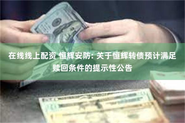 在线线上配资 恒辉安防: 关于恒辉转债预计满足赎回条件的提示性公告