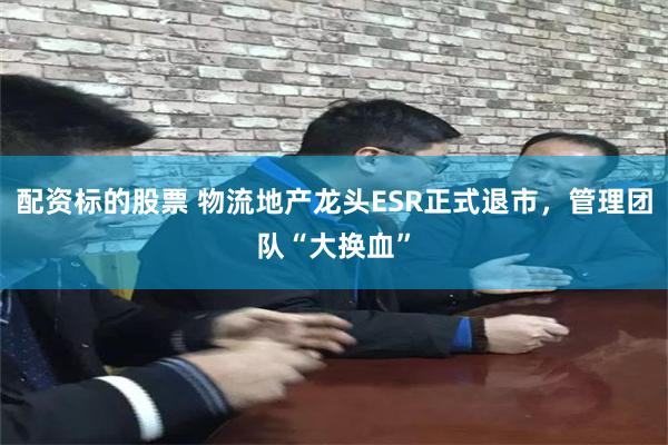 配资标的股票 物流地产龙头ESR正式退市，管理团队“大换血”